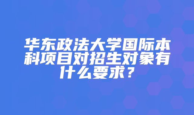 华东政法大学国际本科项目对招生对象有什么要求？
