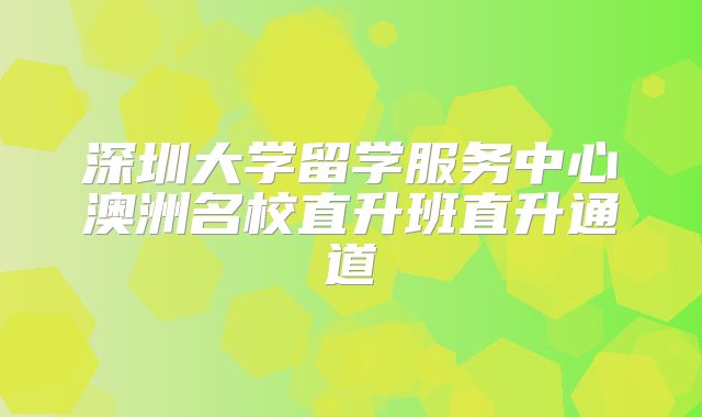 深圳大学留学服务中心澳洲名校直升班直升通道