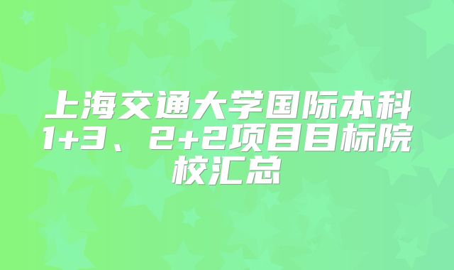 上海交通大学国际本科1+3、2+2项目目标院校汇总