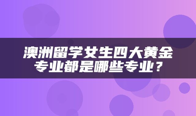 澳洲留学女生四大黄金专业都是哪些专业？