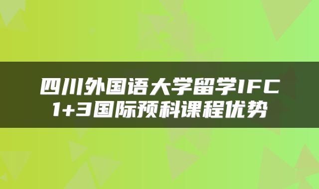 四川外国语大学留学IFC1+3国际预科课程优势