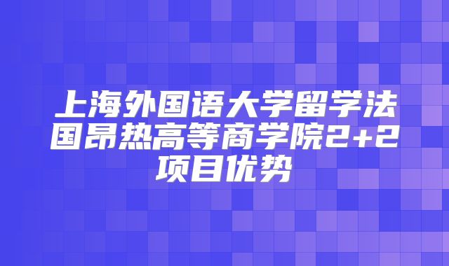 上海外国语大学留学法国昂热高等商学院2+2项目优势