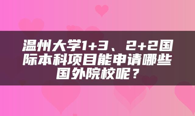 温州大学1+3、2+2国际本科项目能申请哪些国外院校呢？