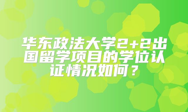 华东政法大学2+2出国留学项目的学位认证情况如何？