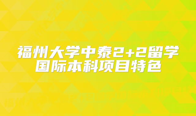 福州大学中泰2+2留学国际本科项目特色