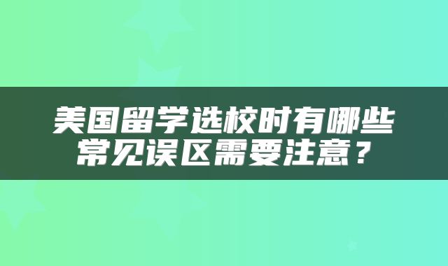 美国留学选校时有哪些常见误区需要注意？