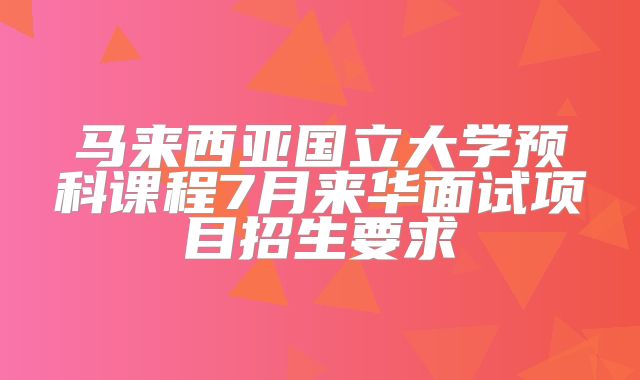马来西亚国立大学预科课程7月来华面试项目招生要求