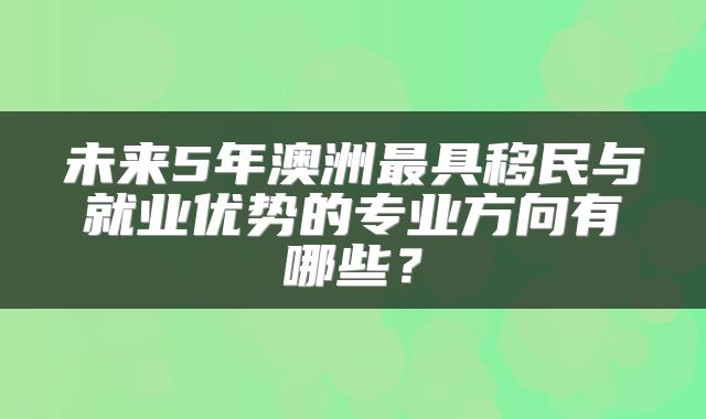 未来5年澳洲最具移民与就业优势的专业方向有哪些?