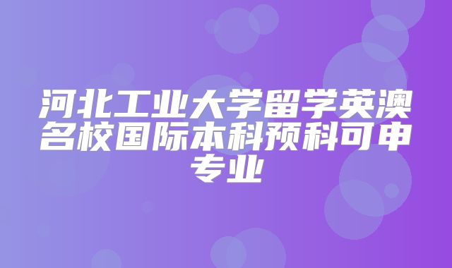 河北工业大学留学英澳名校国际本科预科可申专业