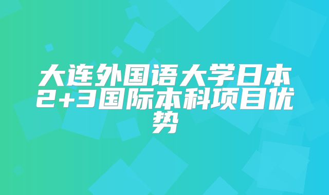 大连外国语大学日本2+3国际本科项目优势