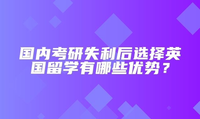 国内考研失利后选择英国留学有哪些优势？