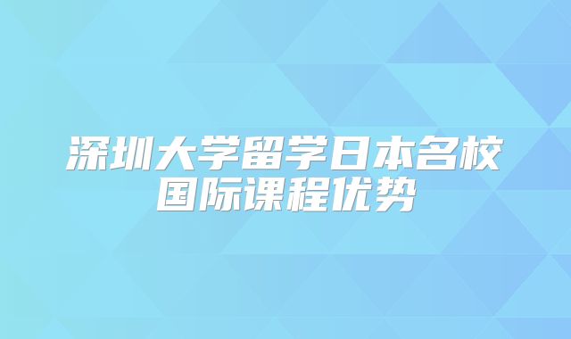 深圳大学留学日本名校国际课程优势