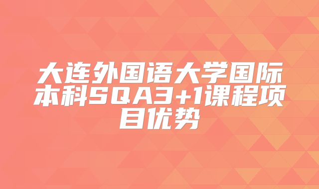 大连外国语大学国际本科SQA3+1课程项目优势