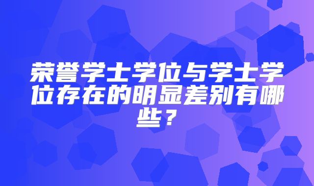 荣誉学士学位与学士学位存在的明显差别有哪些？