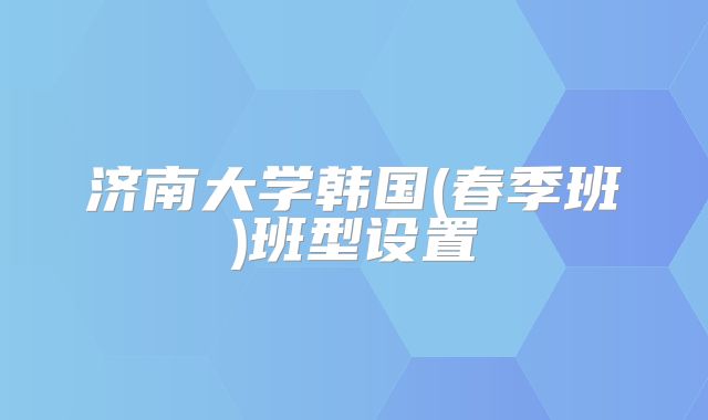 济南大学韩国(春季班)班型设置
