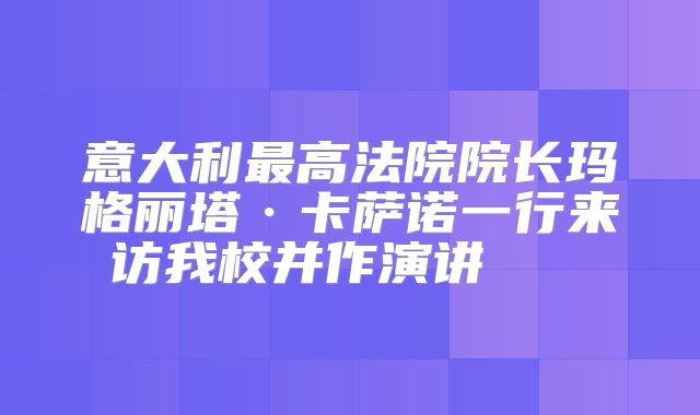 意大利最高法院院长玛格丽塔·卡萨诺一行来访我校并作演讲   