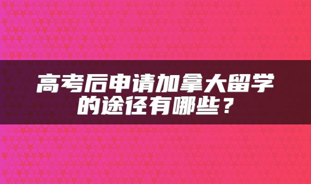 高考后申请加拿大留学的途径有哪些？