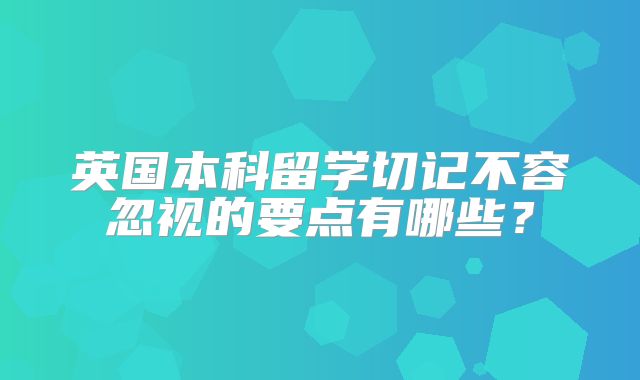英国本科留学切记不容忽视的要点有哪些？