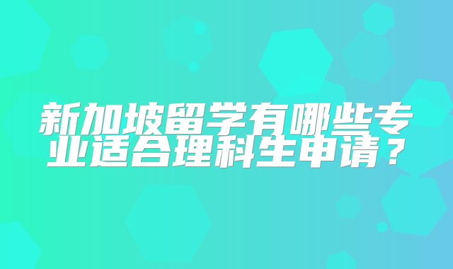 新加坡留学有哪些专业适合理科生申请？