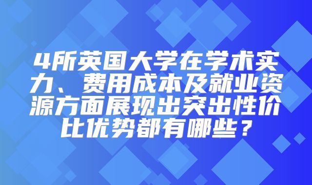 4所英国大学在学术实力、费用成本及就业资源方面展现出突出性价比优势都有哪些？
