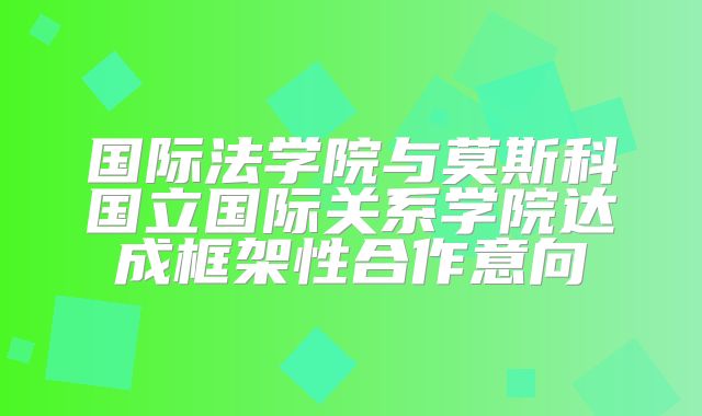 国际法学院与莫斯科国立国际关系学院达成框架性合作意向
