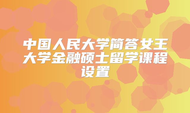 中国人民大学简答女王大学金融硕士留学课程设置