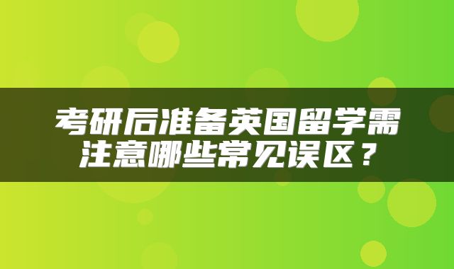 考研后准备英国留学需注意哪些常见误区？