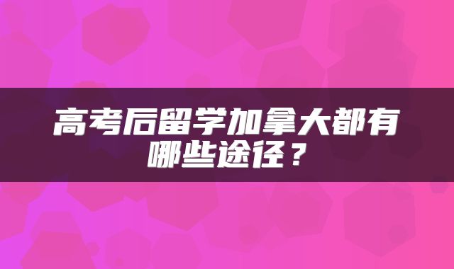 高考后留学加拿大都有哪些途径？