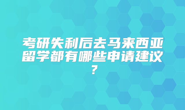 考研失利后去马来西亚留学都有哪些申请建议?