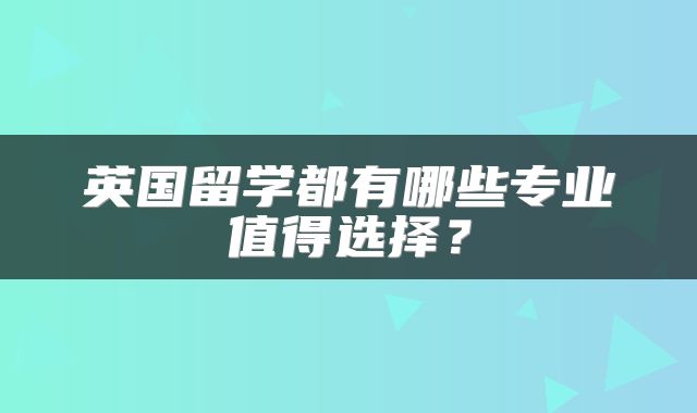 英国留学都有哪些专业值得选择?