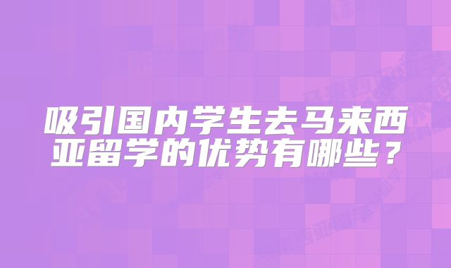 吸引国内学生去马来西亚留学的优势有哪些？