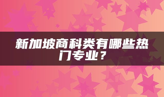 新加坡商科类有哪些热门专业？
