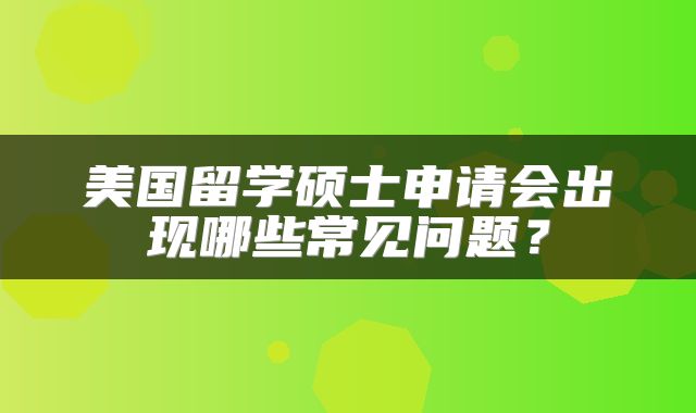 美国留学硕士申请会出现哪些常见问题？