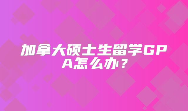 加拿大硕士生留学GPA怎么办？