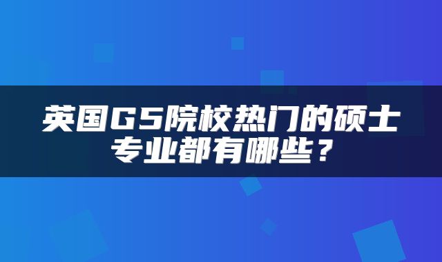 英国G5院校热门的硕士专业都有哪些？
