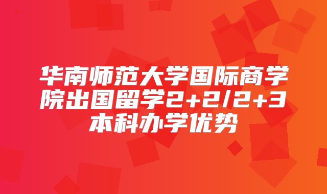 华南师范大学国际商学院出国留学2+2/2+3本科办学优势