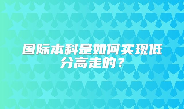 国际本科是如何实现低分高走的？