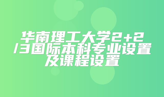 华南理工大学2+2/3国际本科专业设置及课程设置