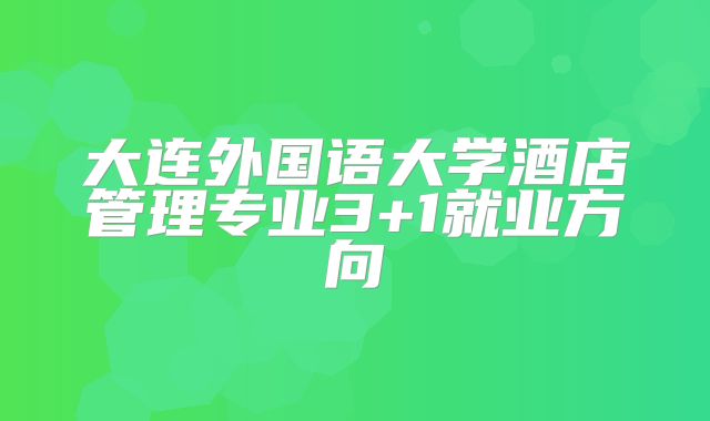 大连外国语大学酒店管理专业3+1就业方向