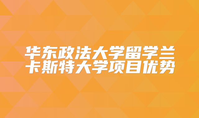 华东政法大学留学兰卡斯特大学项目优势