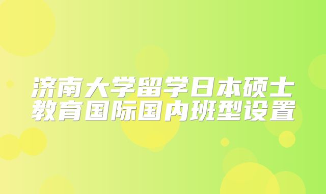 济南大学留学日本硕士教育国际国内班型设置