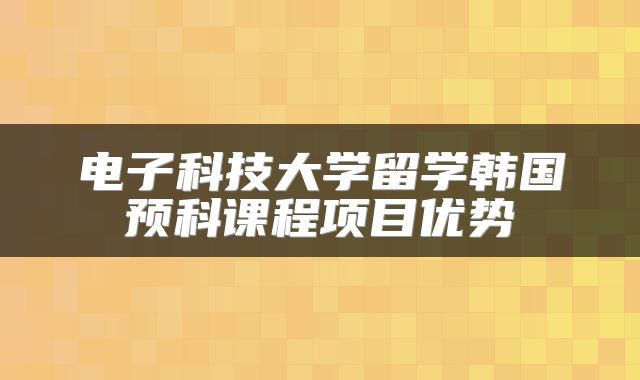 电子科技大学留学韩国预科课程项目优势
