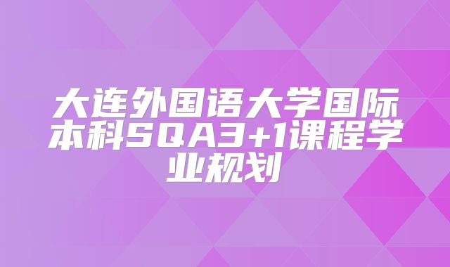 大连外国语大学国际本科SQA3+1课程学业规划