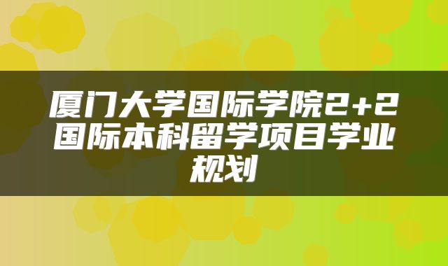 厦门大学国际学院2+2国际本科留学项目学业规划