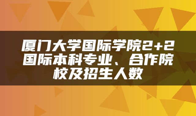 厦门大学国际学院2+2国际本科专业、合作院校及招生人数