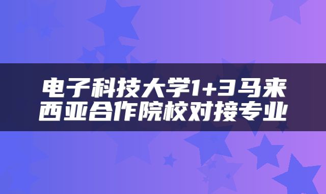 电子科技大学1+3马来西亚合作院校对接专业