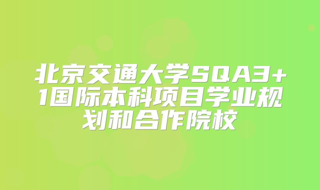 北京交通大学SQA3+1国际本科项目学业规划和合作院校