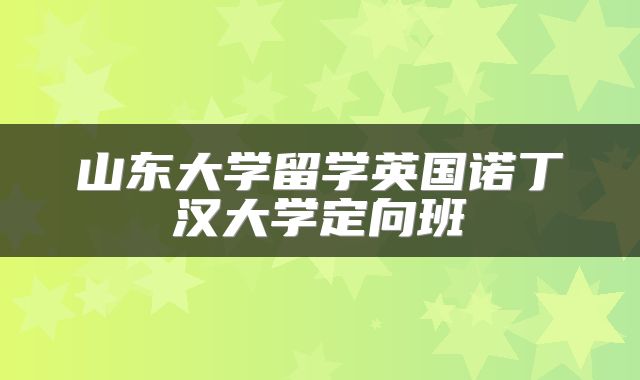山东大学留学英国诺丁汉大学定向班