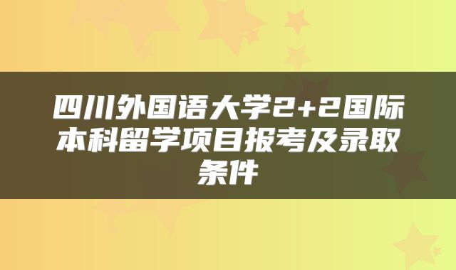 四川外国语大学2+2国际本科留学项目报考及录取条件
