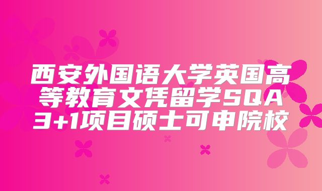 西安外国语大学英国高等教育文凭留学SQA3+1项目硕士可申院校